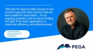 Portrait of Charlie Keating, Global Director of Localization at Pega, accompanied by his quote: "We look for opportunities based on the content type and other factors that are best suited for automation... It's an ongoing evolution, but it's about finding the right fit for each application to maximize efficiency and effectiveness." The image features the Pega logo.