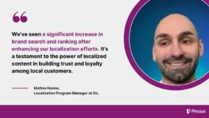 Matteo Nonne, Localization Program Manager at On, discusses the positive impact of enhanced localization efforts on brand search and ranking. His quote underscores the power of localized content in building trust and loyalty among local customers.